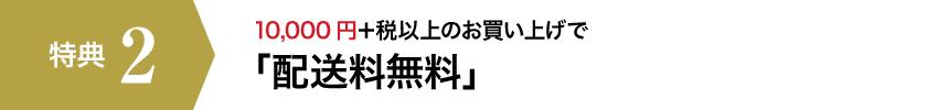 【特典2】10,000円+税以上のお買い上げで「配送料無料」