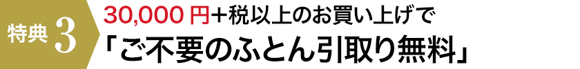 【特典3】30,000円+税以上のお買い上げで「ご不要のふとん引取り無料」